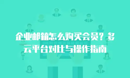 企业邮箱怎么购买会员?多云平台对比与操作指南