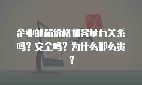 企业邮箱价格和容量有关系吗?安全吗?为什么那么贵?