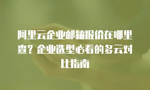 阿里云企业邮箱报价在哪里查？企业选型必看的多云对比指南