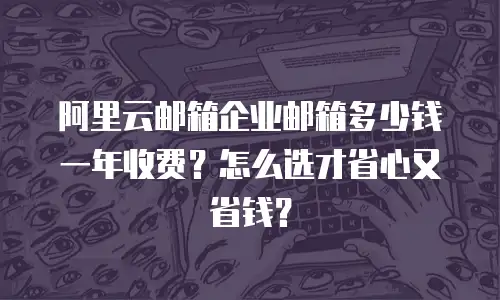 阿里云邮箱企业邮箱多少钱一年收费？怎么选才省心又省钱？