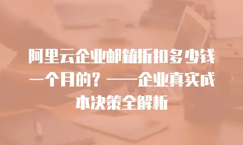 阿里云企业邮箱折扣多少钱一个月的？&mdash;&mdash;企业真实成本决策全解析