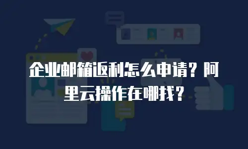 企业邮箱返利怎么申请？阿里云操作在哪找？