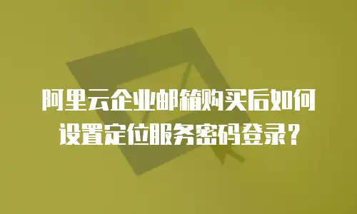 阿里云企业邮箱购买后如何设置定位服务密码登录?