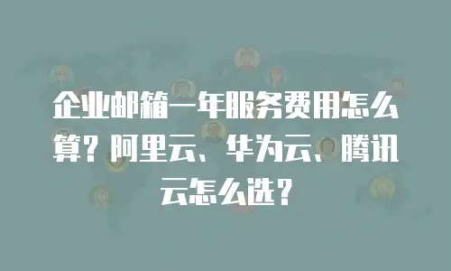 企业邮箱一年服务费用怎么算？阿里云、华为云、腾讯云怎么选？