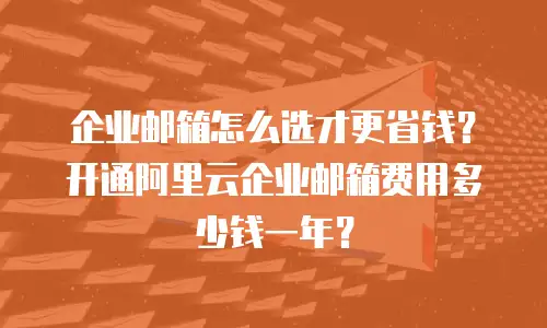 企业邮箱怎么选才更省钱？开通阿里云企业邮箱费用多少钱一年？