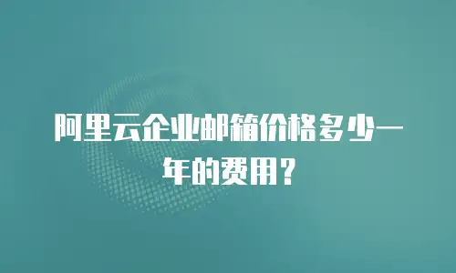 阿里云企业邮箱价格多少一年的费用？