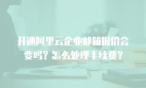 开通阿里云企业邮箱报价会变吗?怎么处理手续费?