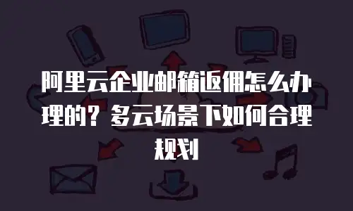 阿里云企业邮箱返佣怎么办理的？多云场景下如何合理规划