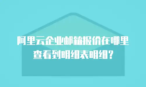 阿里云企业邮箱报价在哪里查看到明细表明细？