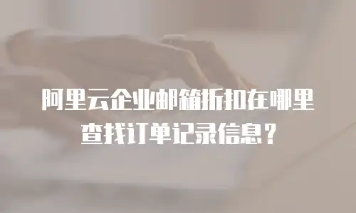 阿里云企业邮箱折扣在哪里查找订单记录信息？