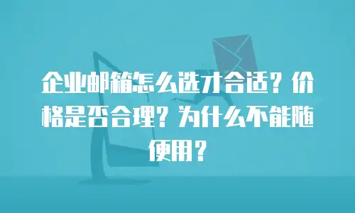 企业邮箱怎么选才合适？价格是否合理？为什么不能随便用？