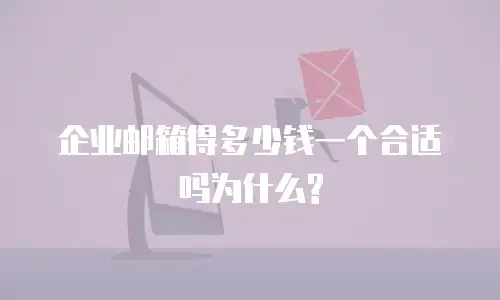 企业邮箱得多少钱一个合适吗为什么?