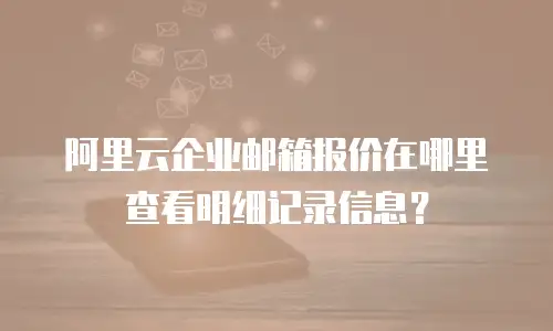 阿里云企业邮箱报价在哪里查看明细记录信息？