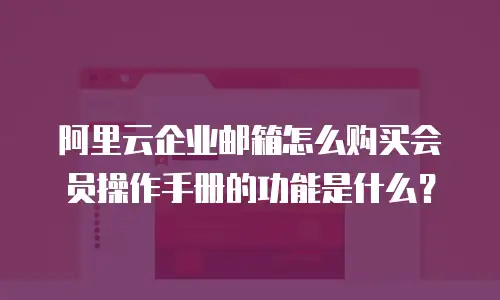 阿里云企业邮箱怎么购买会员操作手册的功能是什么?