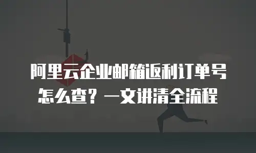 阿里云企业邮箱返利订单号怎么查?一文讲清全流程