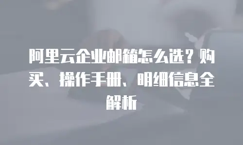 阿里云企业邮箱怎么选？购买、操作手册、明细信息全解析