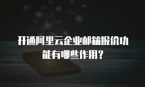 开通阿里云企业邮箱报价功能有哪些作用？