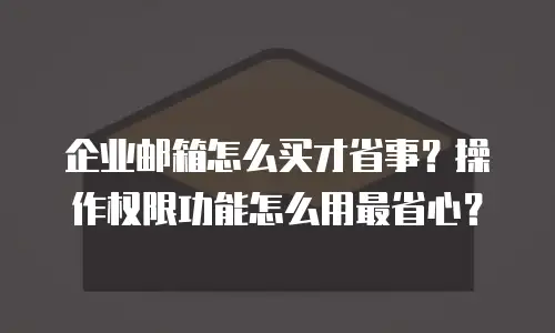 企业邮箱怎么买才省事？操作权限功能怎么用最省心？
