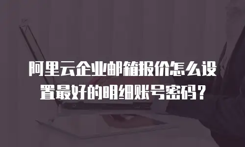 阿里云企业邮箱报价怎么设置最好的明细账号密码？