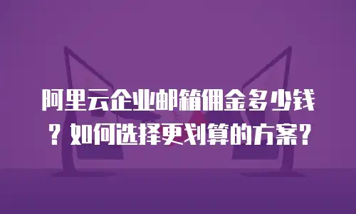 阿里云企业邮箱佣金多少钱？如何选择更划算的方案？