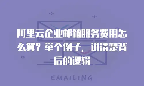 阿里云企业邮箱服务费用怎么算？举个例子，讲清楚背后的逻辑