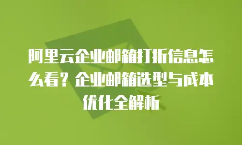 阿里云企业邮箱打折信息怎么看？企业邮箱选型与成本优化全解析