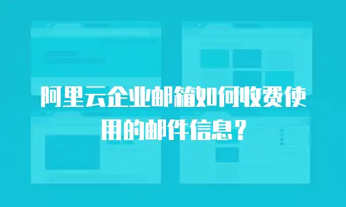阿里云企业邮箱如何收费使用的邮件信息？
