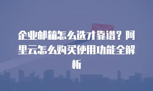 企业邮箱怎么选才靠谱？阿里云怎么购买使用功能全解析