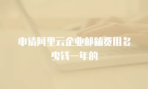 申请阿里云企业邮箱费用多少钱一年的