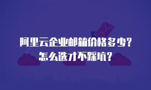 阿里云企业邮箱价格多少？怎么选才不踩坑？