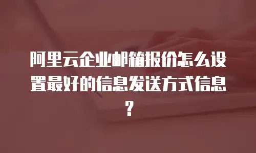 阿里云企业邮箱报价怎么设置最好的信息发送方式信息?
