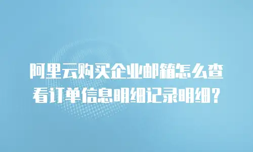 阿里云购买企业邮箱怎么查看订单信息明细记录明细？
