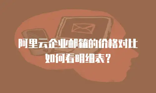 阿里云企业邮箱的价格对比如何看明细表？