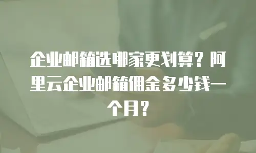 企业邮箱选哪家更划算？阿里云企业邮箱佣金多少钱一个月？