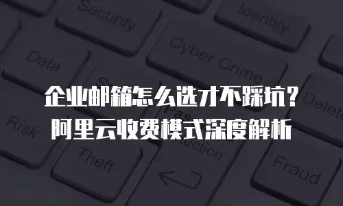 企业邮箱怎么选才不踩坑？阿里云收费模式深度解析