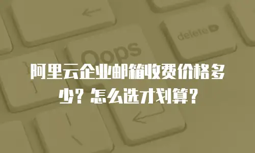 阿里云企业邮箱收费价格多少？怎么选才划算？
