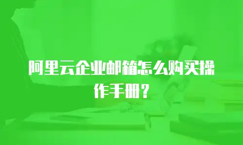 阿里云企业邮箱怎么购买操作手册?