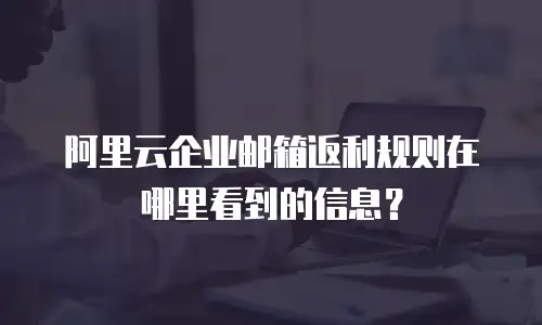 阿里云企业邮箱返利规则在哪里看到的信息？