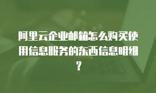 阿里云企业邮箱怎么购买使用信息服务的东西信息明细？