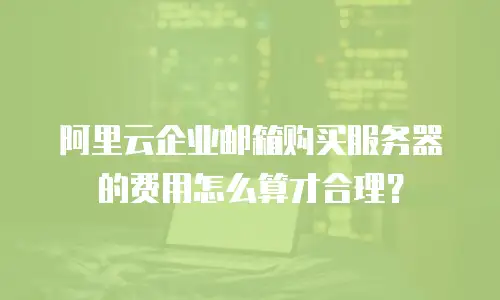 阿里云企业邮箱购买服务器的费用怎么算才合理？