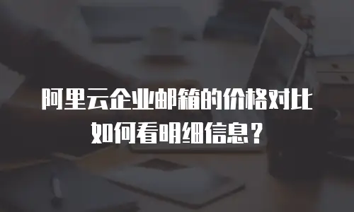 阿里云企业邮箱的价格对比如何看明细信息？