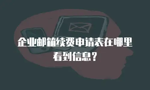 企业邮箱续费申请表在哪里看到信息?