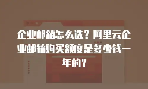 企业邮箱怎么选？阿里云企业邮箱购买额度是多少钱一年的？