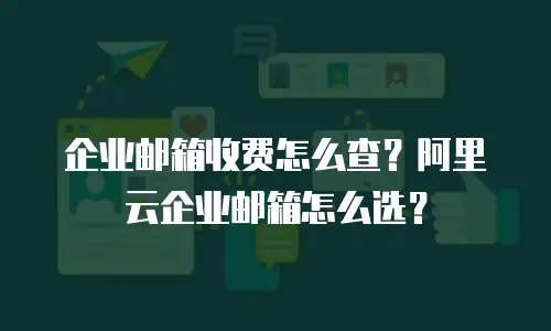 企业邮箱收费怎么查？阿里云企业邮箱怎么选？