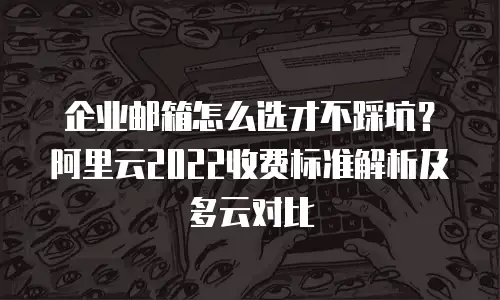 企业邮箱怎么选才不踩坑？阿里云2022收费标准解析及多云对比