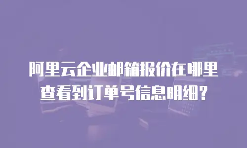 阿里云企业邮箱报价在哪里查看到订单号信息明细?