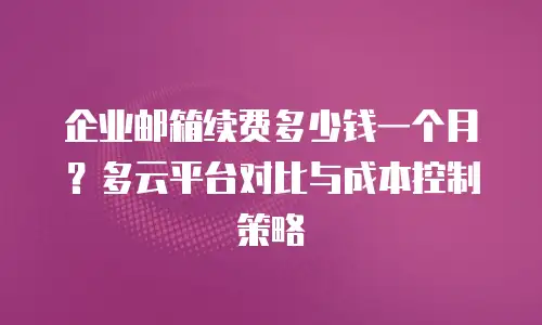 企业邮箱续费多少钱一个月?多云平台对比与成本控制策略