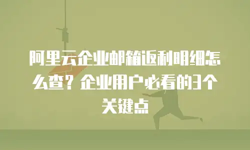 阿里云企业邮箱返利明细怎么查?企业用户必看的3个关键点