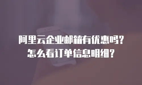 阿里云企业邮箱有优惠吗？怎么看订单信息明细？