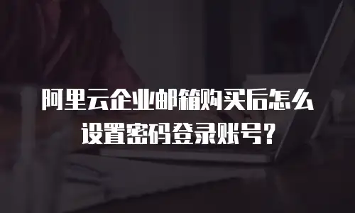 阿里云企业邮箱购买后怎么设置密码登录账号？